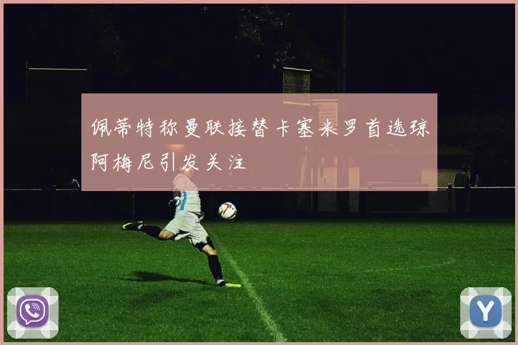 佩蒂特称曼联接替卡塞米罗首选琼阿梅尼引发关注