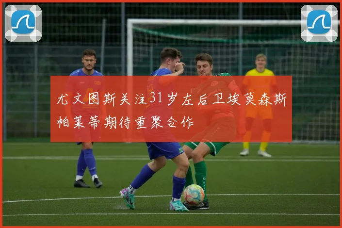 尤文图斯关注31岁左后卫埃莫森斯帕莱蒂期待重聚合作