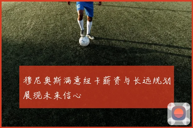 穆尼奥斯满意纽卡薪资与长远规划展现未来信心
