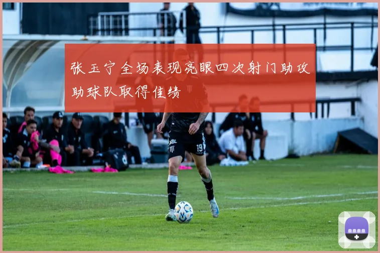 张玉宁全场表现亮眼四次射门助攻助球队取得佳绩