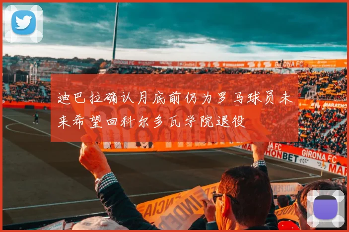迪巴拉确认月底前仍为罗马球员未来希望回科尔多瓦学院退役