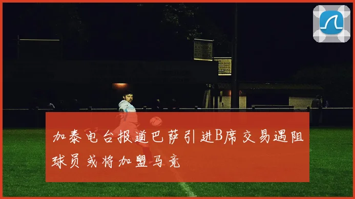 加泰电台报道巴萨引进B席交易遇阻球员或将加盟马竞