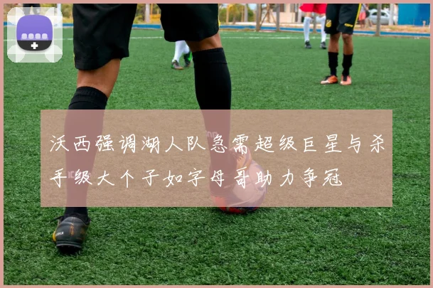 沃西强调湖人队急需超级巨星与杀手级大个子如字母哥助力争冠