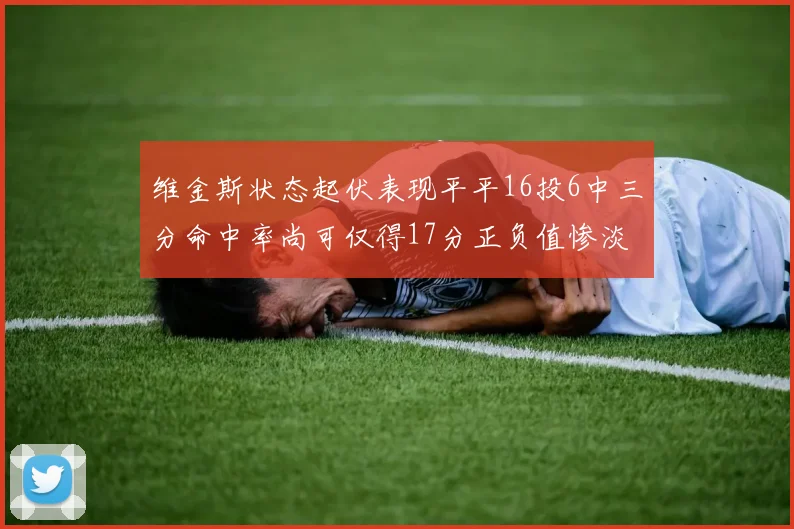 维金斯状态起伏表现平平16投6中三分命中率尚可仅得17分正负值惨淡12
