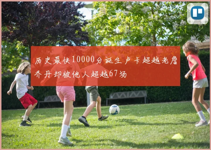 历史最快10000分诞生卢卡超越老詹乔丹却被他人超越67场