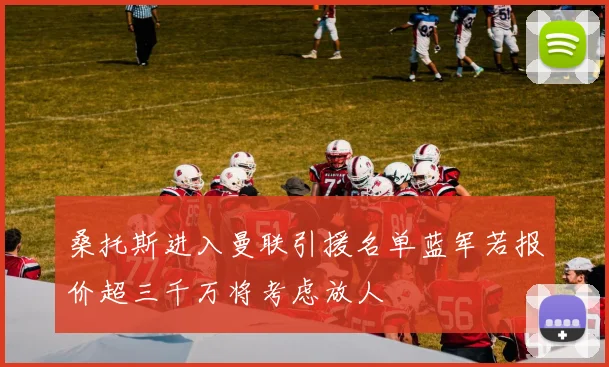 桑托斯进入曼联引援名单蓝军若报价超三千万将考虑放人