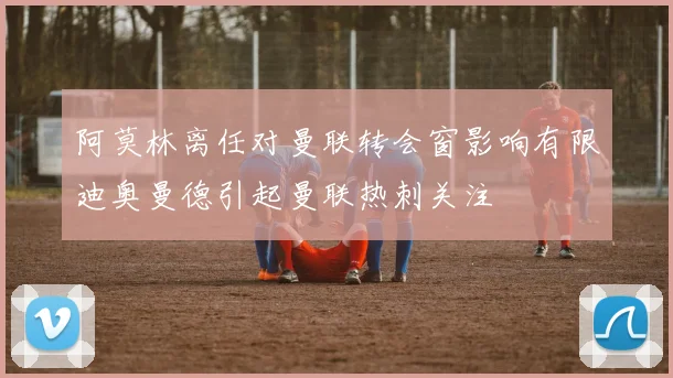 阿莫林离任对曼联转会窗影响有限迪奥曼德引起曼联热刺关注
