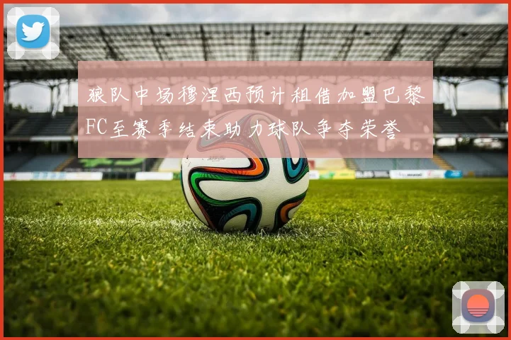 狼队中场穆涅西预计租借加盟巴黎FC至赛季结束助力球队争夺荣誉