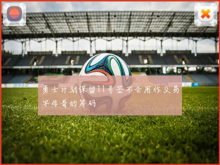 勇士计划保留11号签不会用作交易字母哥的筹码