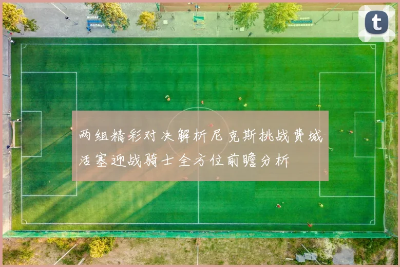 两组精彩对决解析尼克斯挑战费城活塞迎战骑士全方位前瞻分析