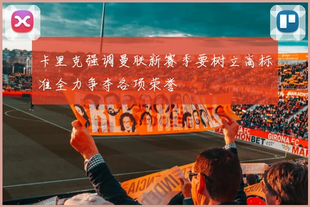 卡里克强调曼联新赛季要树立高标准全力争夺各项荣誉