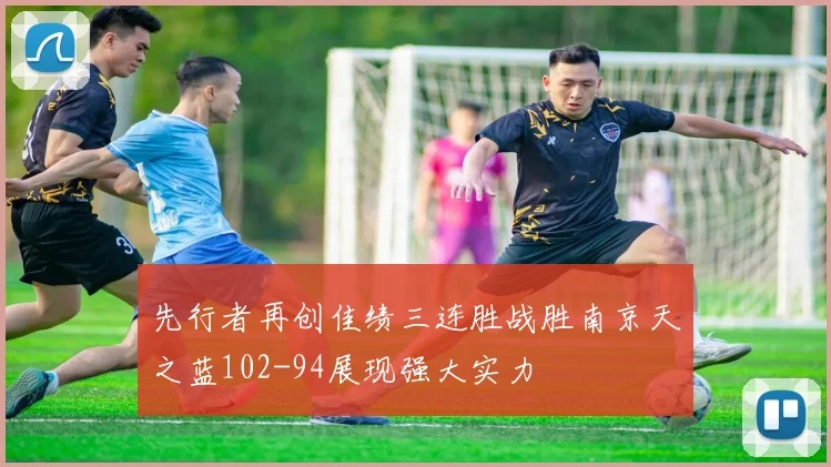 先行者再创佳绩三连胜战胜南京天之蓝102-94展现强大实力