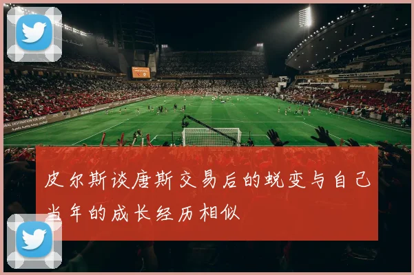 皮尔斯谈唐斯交易后的蜕变与自己当年的成长经历相似