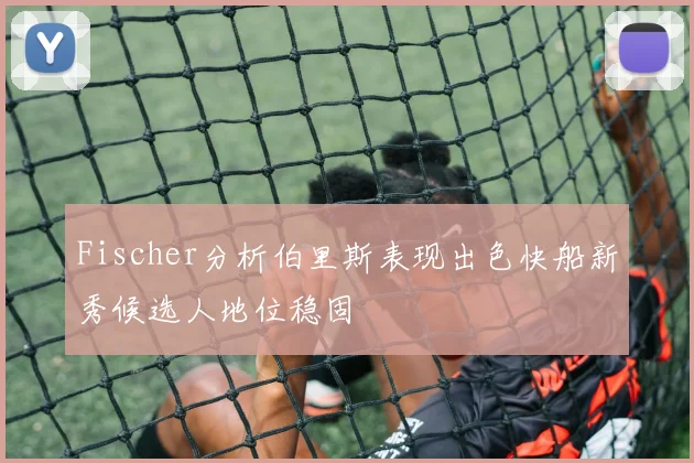 Fischer分析伯里斯表现出色快船新秀候选人地位稳固