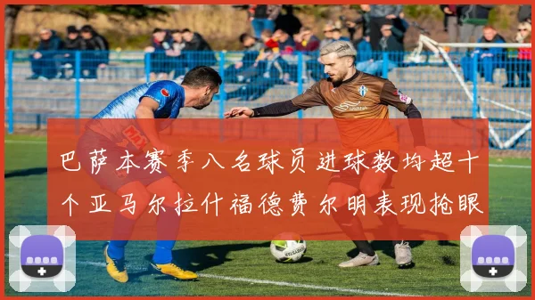 巴萨本赛季八名球员进球数均超十个亚马尔拉什福德费尔明表现抢眼
