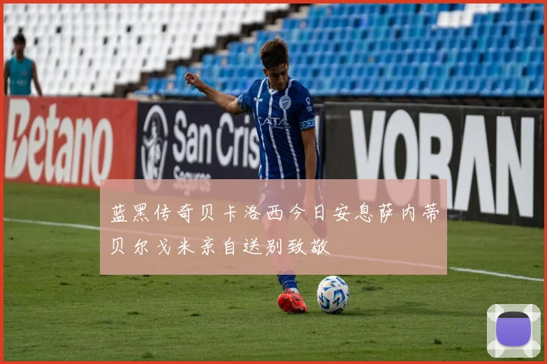 蓝黑传奇贝卡洛西今日安息萨内蒂贝尔戈米亲自送别致敬