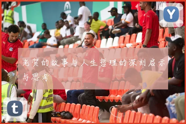老贺的故事与人生哲理的深刻启示与思考