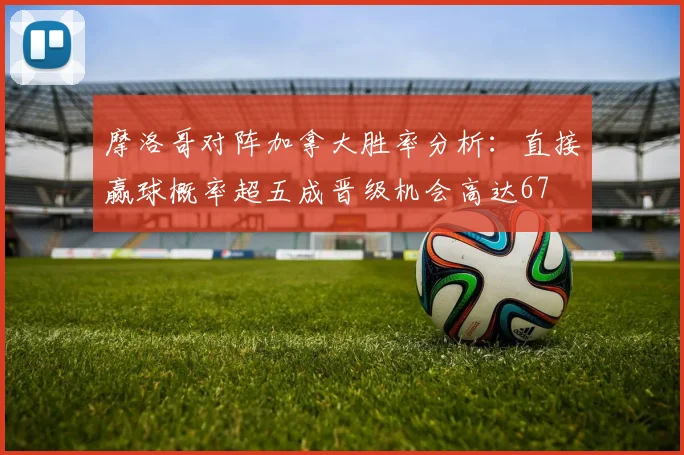 摩洛哥对阵加拿大胜率分析：直接赢球概率超五成晋级机会高达67