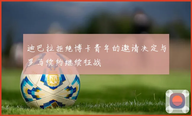 迪巴拉拒绝博卡青年的邀请决定与罗马续约继续征战