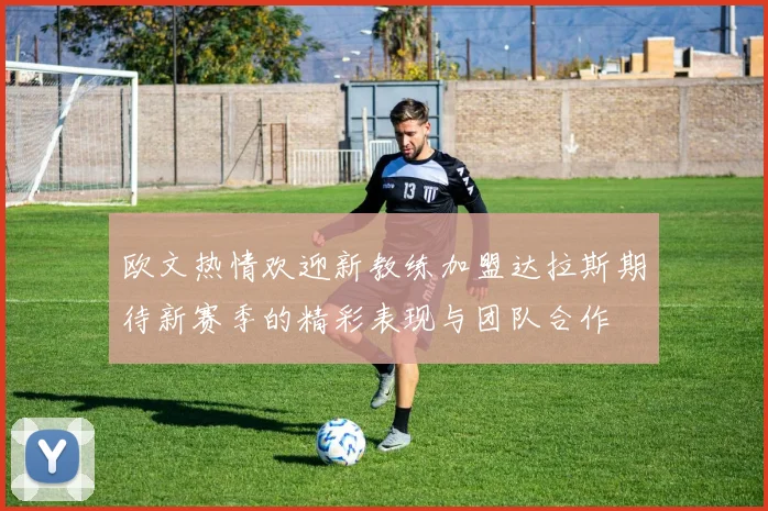 欧文热情欢迎新教练加盟达拉斯期待新赛季的精彩表现与团队合作