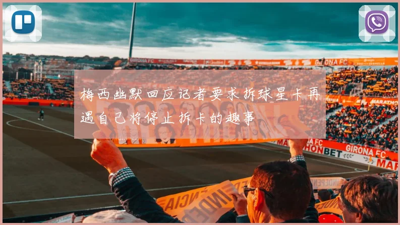 梅西幽默回应记者要求拆球星卡再遇自己将停止拆卡的趣事