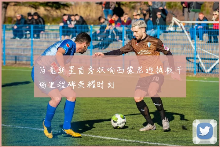 马竞新星首秀双响西蒙尼迎执教千场里程碑荣耀时刻